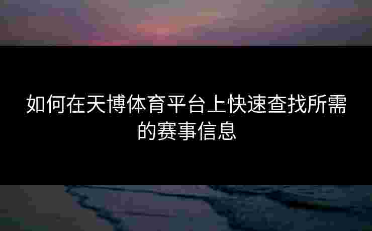 如何在天博体育平台上快速查找所需的赛事信息 如何在天博体育平台上快速查找所需的赛事信息