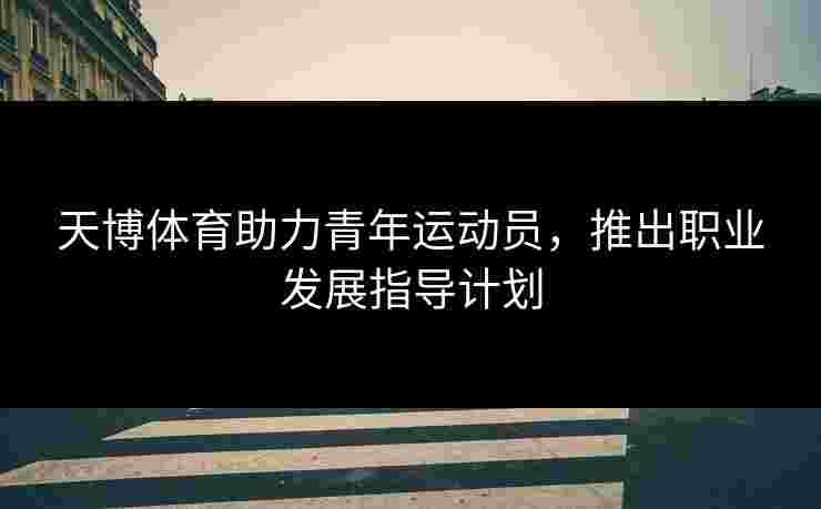 天博体育助力青年运动员,推出职业发展指导计划 天博体育助力青年运动员,推出职业发展指导计划