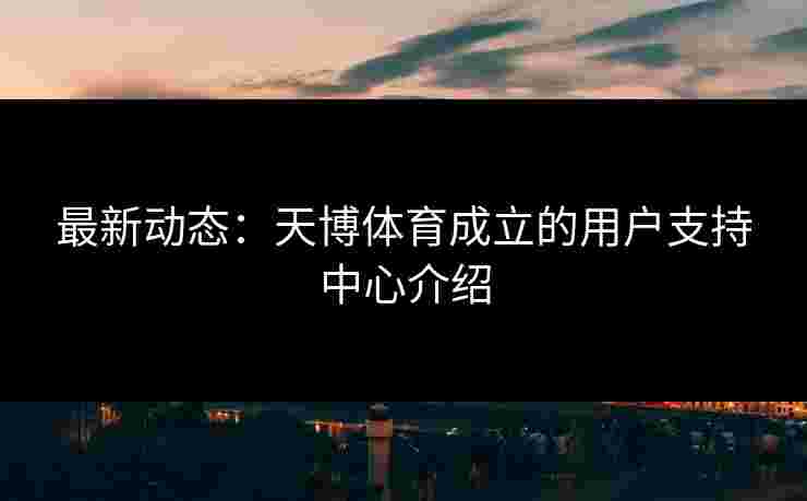 最新动态：天博体育成立的用户支持中心介绍