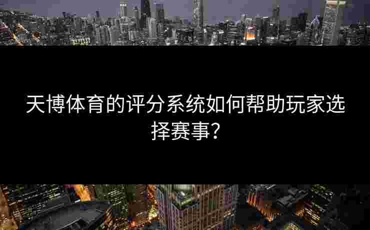 天博体育的评分系统如何帮助玩家选择赛事? 天博体育的评分系统如何帮助玩家选择赛事?