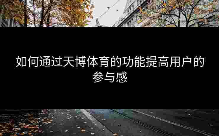 如何通过天博体育的功能提高用户的参与感