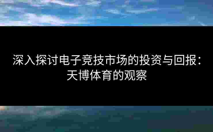 深入探讨电子竞技市场的投资与回报:天博体育的观察 深入探讨电子竞技市场的投资与回报:天博体育的观察