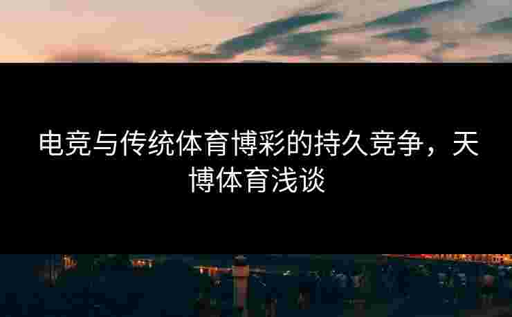 电竞与传统体育博彩的持久竞争,天博体育浅谈 电竞与传统体育博彩的持久竞争,天博体育浅谈