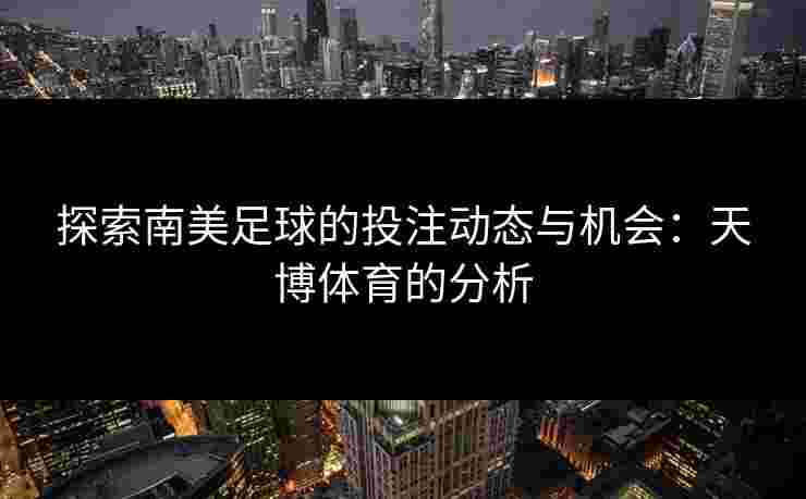 探索南美足球的投注动态与机会：天博体育的分析