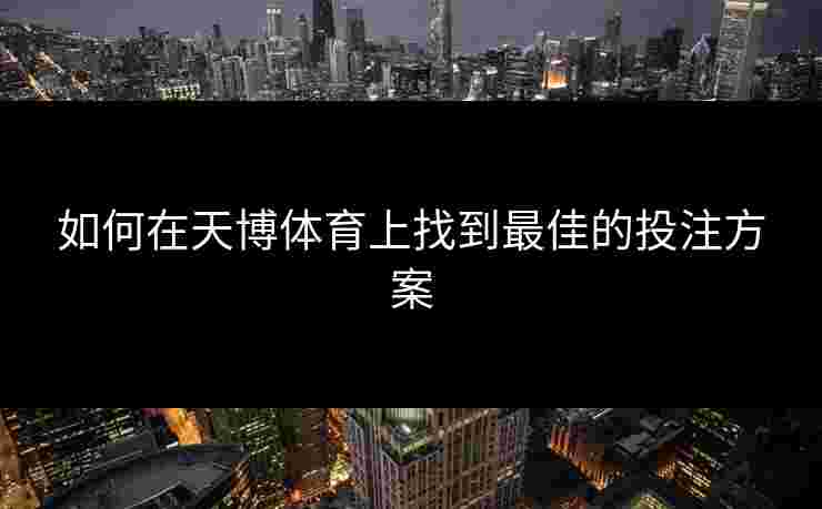 如何在天博体育上找到最佳的投注方案