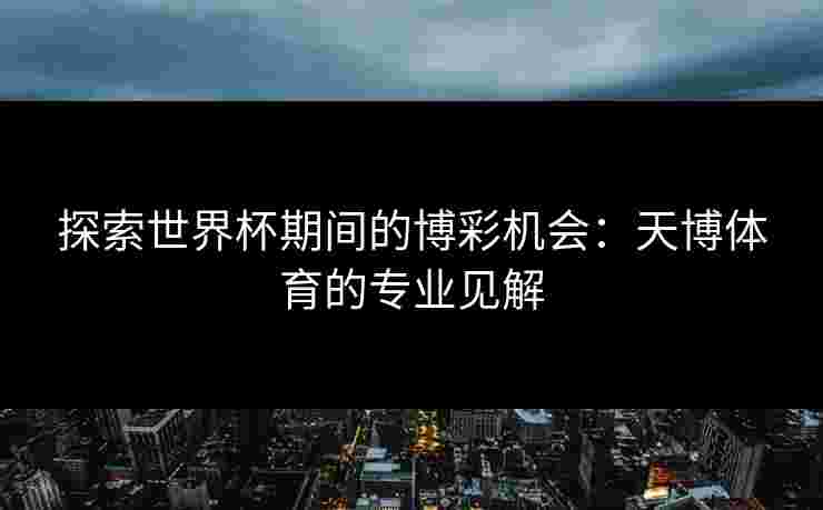 探索世界杯期间的博彩机会：天博体育的专业见解