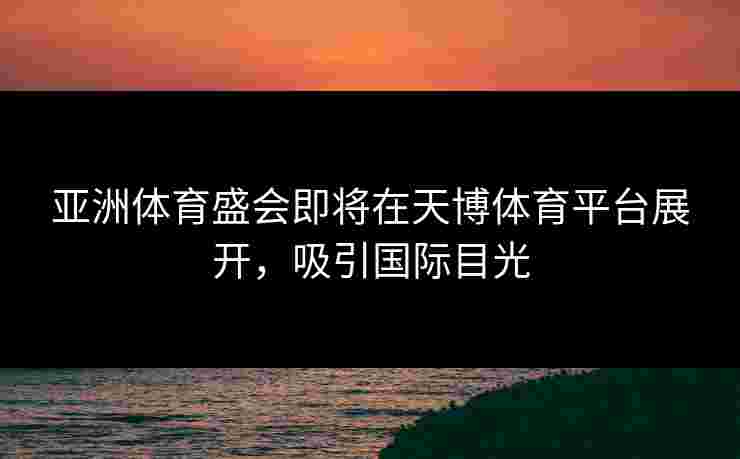 亚洲体育盛会即将在天博体育平台展开，吸引国际目光