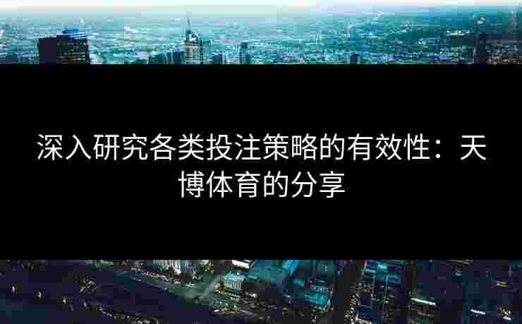 深入研究各类投注策略的有效性:天博体育的分享 深入研究各类投注策略的有效性:天博体育的分享