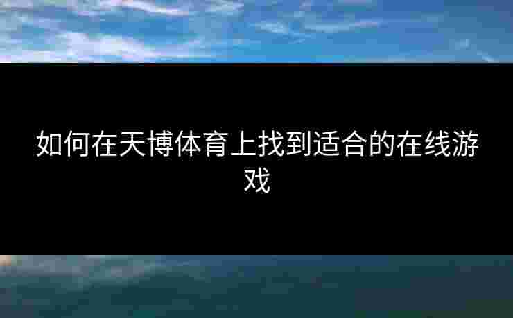 如何在天博体育上找到适合的在线游戏 如何在天博体育上找到适合的在线游戏