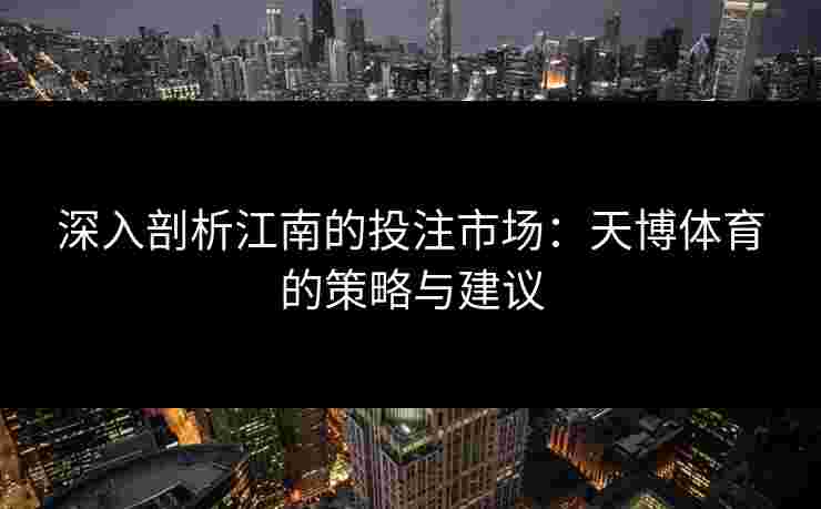深入剖析江南的投注市场：天博体育的策略与建议