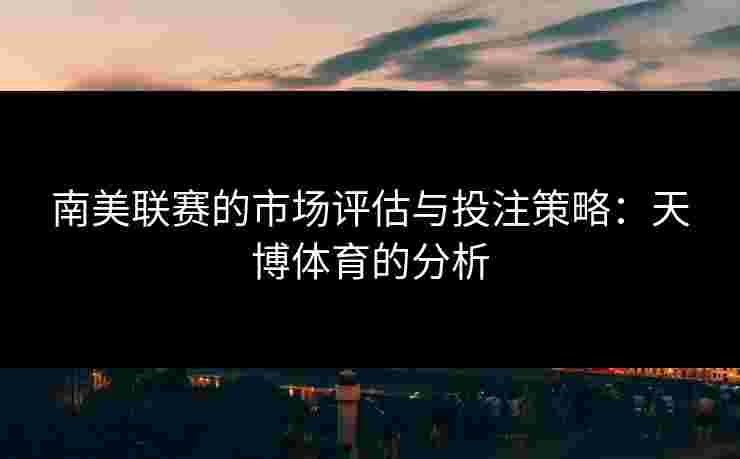 南美联赛的市场评估与投注策略：天博体育的分析