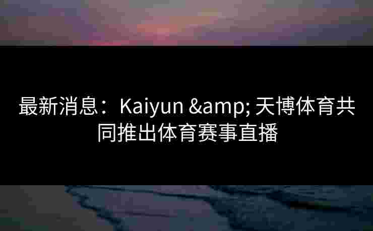 最新消息：Kaiyun & 天博体育共同推出体育赛事直播