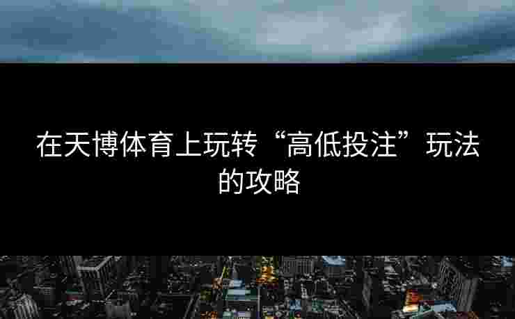 在天博体育上玩转“高低投注”玩法的攻略 在天博体育上玩转“高低投注”玩法的攻略