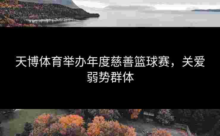 天博体育举办年度慈善篮球赛,关爱弱势群体 天博体育举办年度慈善篮球赛,关爱弱势群体