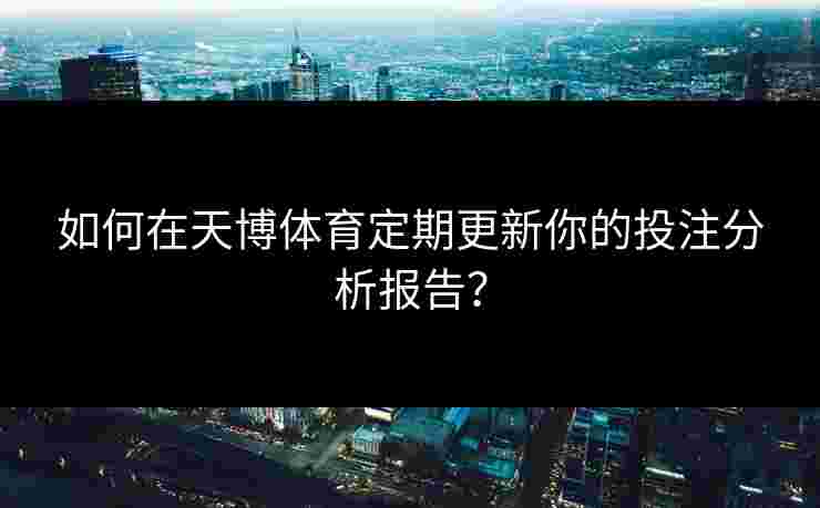 如何在天博体育定期更新你的投注分析报告？