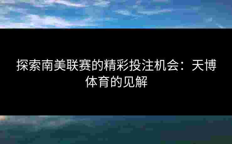 探索南美联赛的精彩投注机会:天博体育的见解 探索南美联赛的精彩投注机会:天博体育的见解