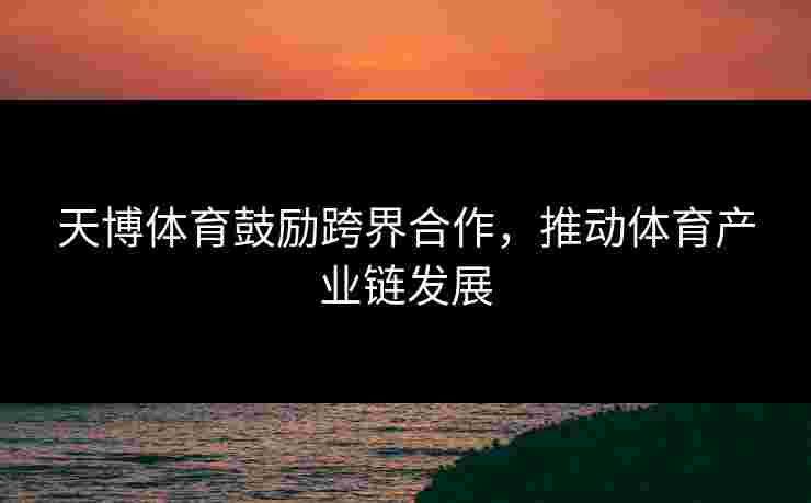 天博体育鼓励跨界合作,推动体育产业链发展 天博体育鼓励跨界合作,推动体育产业链发展