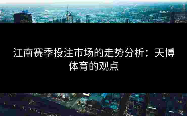 江南赛季投注市场的走势分析:天博体育的观点 江南赛季投注市场的走势分析:天博体育的观点
