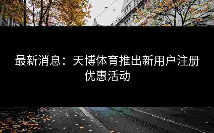 最新消息：天博体育推出新用户注册优惠活动