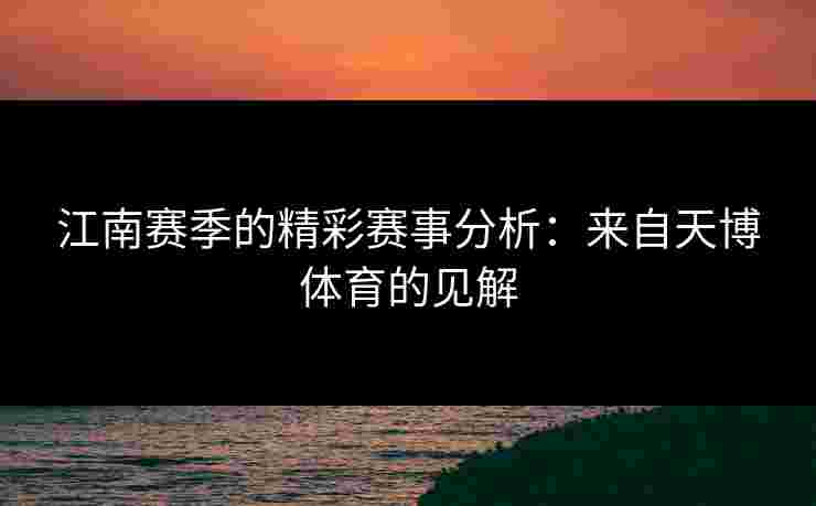 江南赛季的精彩赛事分析:来自天博体育的见解 江南赛季的精彩赛事分析:来自天博体育的见解