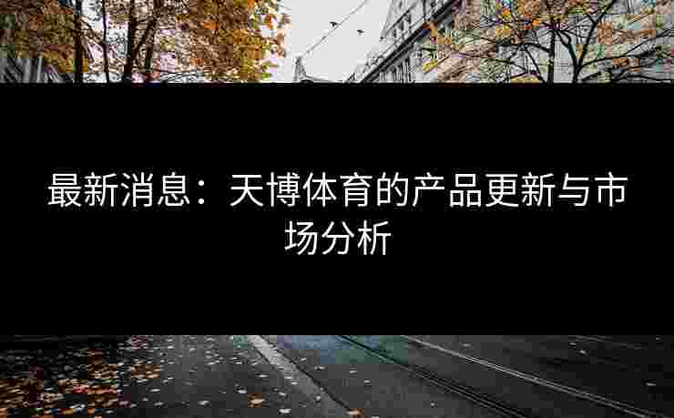 最新消息:天博体育的产品更新与市场分析 最新消息:天博体育的产品更新与市场分析
