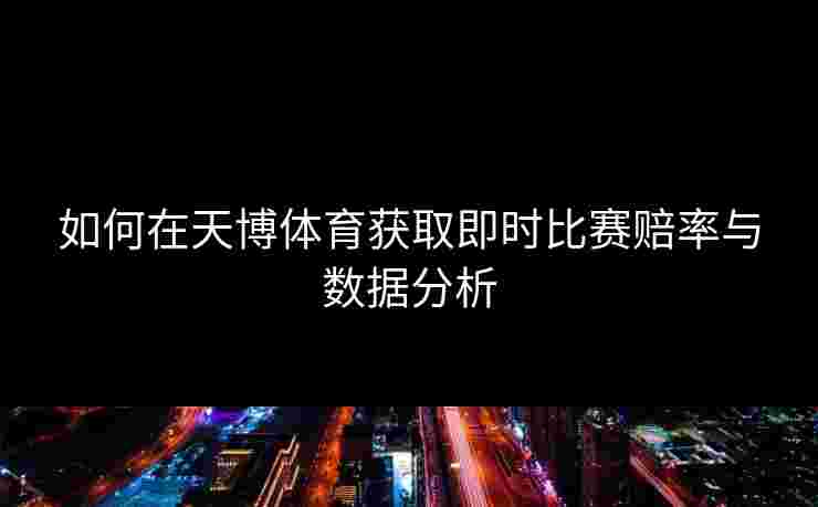如何在天博体育获取即时比赛赔率与数据分析