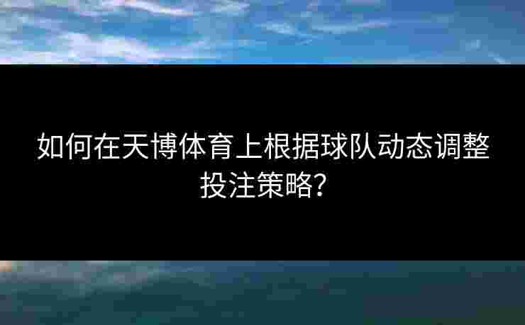 如何在天博体育上根据球队动态调整投注策略？