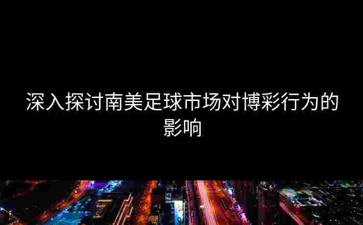 深入探讨南美足球市场对博彩行为的影响