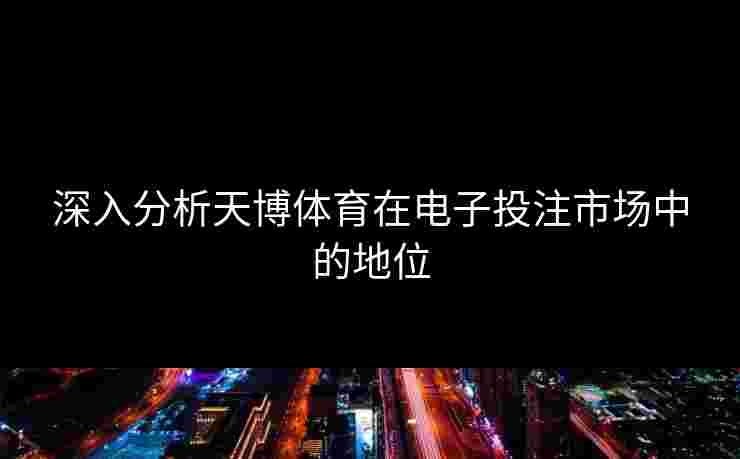 深入分析天博体育在电子投注市场中的地位