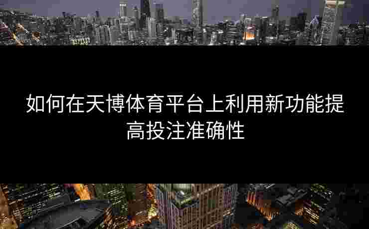 如何在天博体育平台上利用新功能提高投注准确性