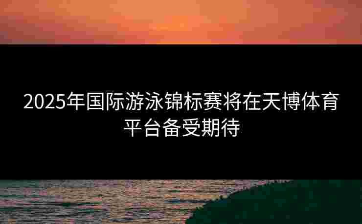 2025年国际游泳锦标赛将在天博体育平台备受期待