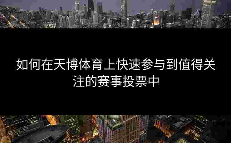 如何在天博体育上快速参与到值得关注的赛事投票中