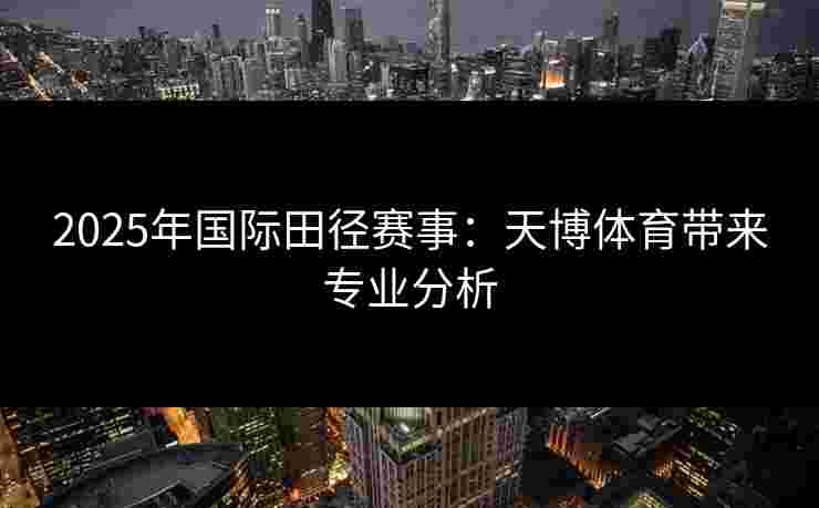 2025年国际田径赛事：天博体育带来专业分析