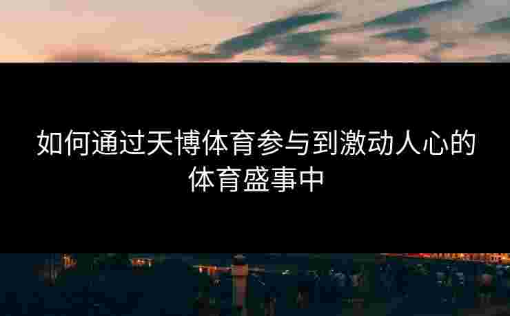 如何通过天博体育参与到激动人心的体育盛事中