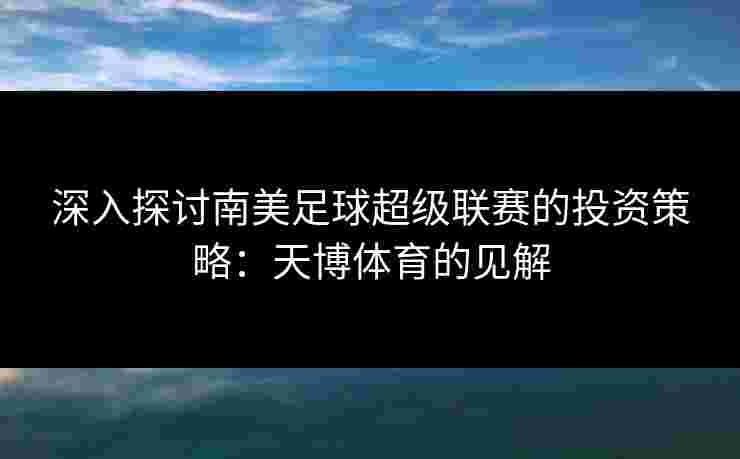 深入探讨南美足球超级联赛的投资策略：天博体育的见解