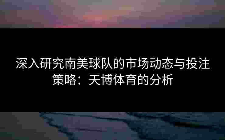深入研究南美球队的市场动态与投注策略：天博体育的分析
