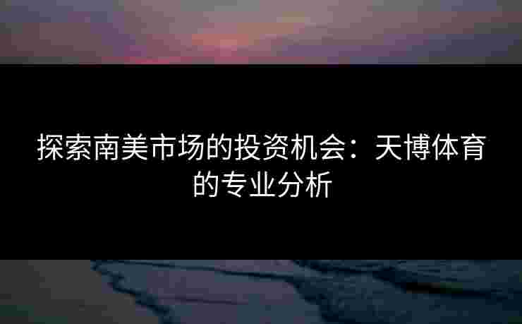 探索南美市场的投资机会：天博体育的专业分析