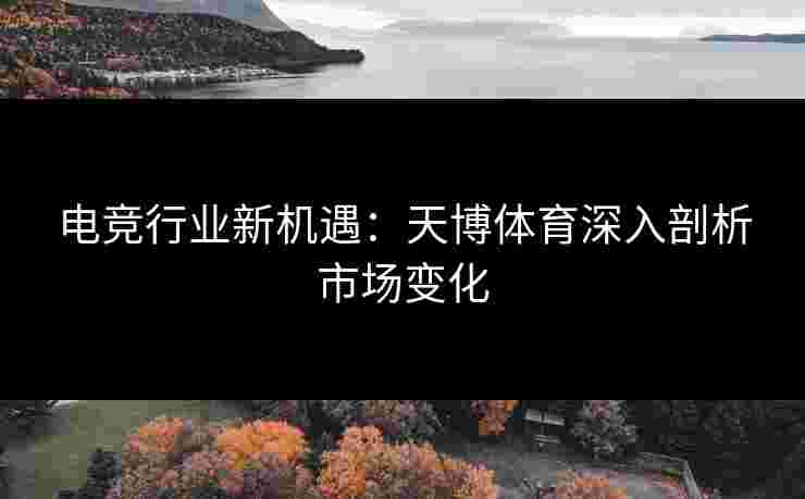 电竞行业新机遇：天博体育深入剖析市场变化