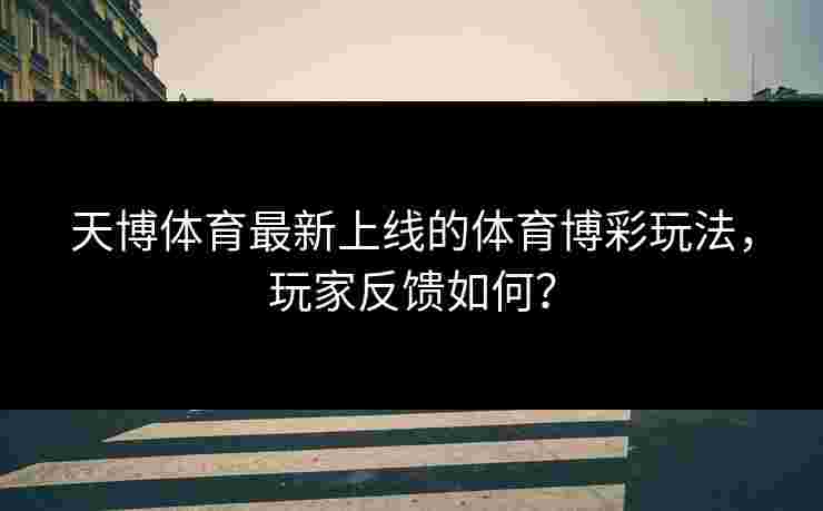 天博体育最新上线的体育博彩玩法，玩家反馈如何？