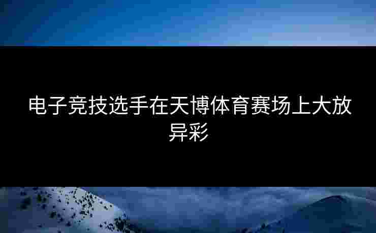 电子竞技选手在天博体育赛场上大放异彩