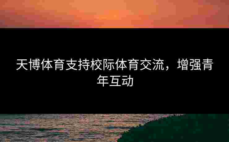 天博体育支持校际体育交流，增强青年互动
