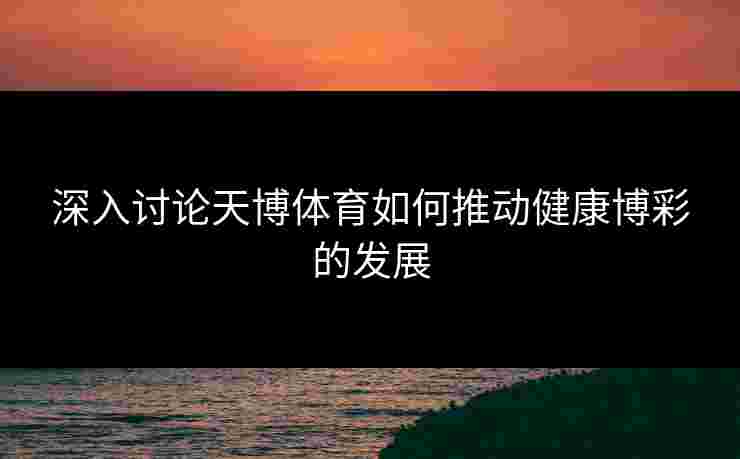 深入讨论天博体育如何推动健康博彩的发展