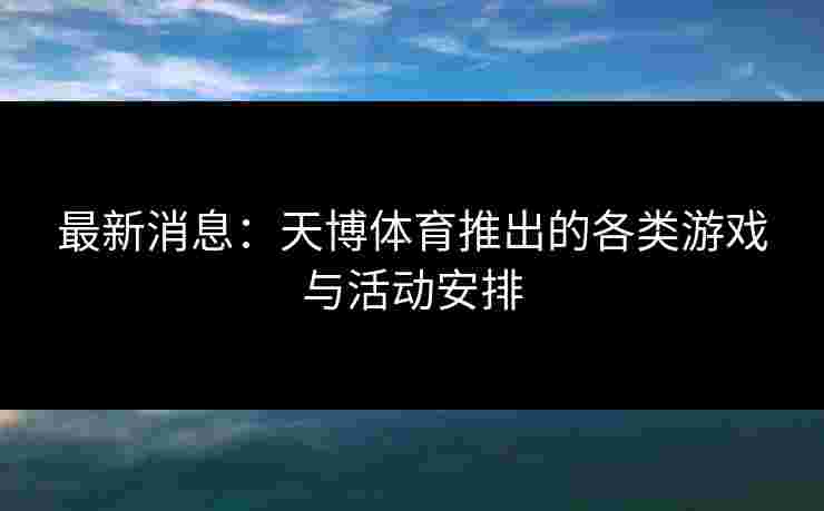 最新消息：天博体育推出的各类游戏与活动安排