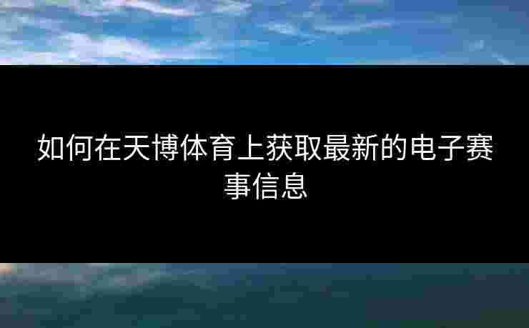 如何在天博体育上获取最新的电子赛事信息