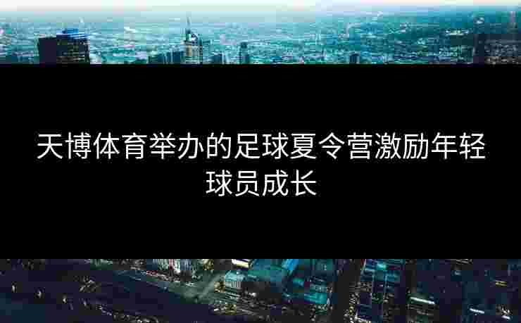 天博体育举办的足球夏令营激励年轻球员成长
