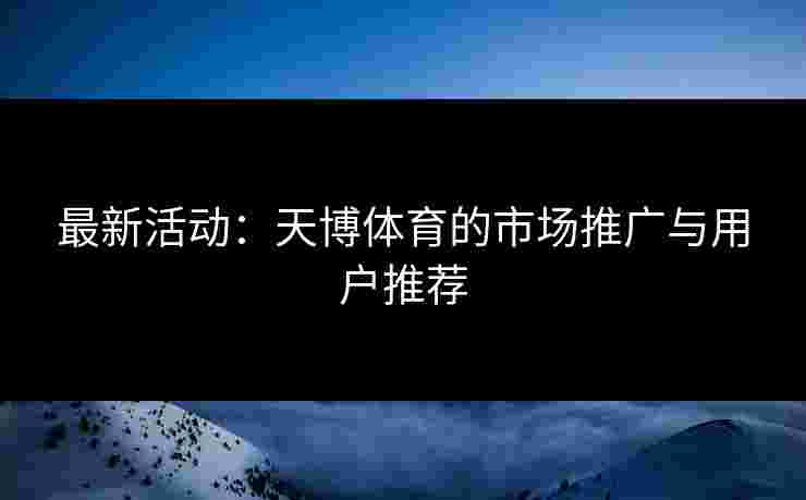 最新活动：天博体育的市场推广与用户推荐