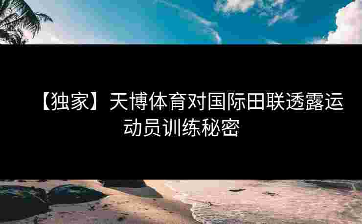 【独家】天博体育对国际田联透露运动员训练秘密