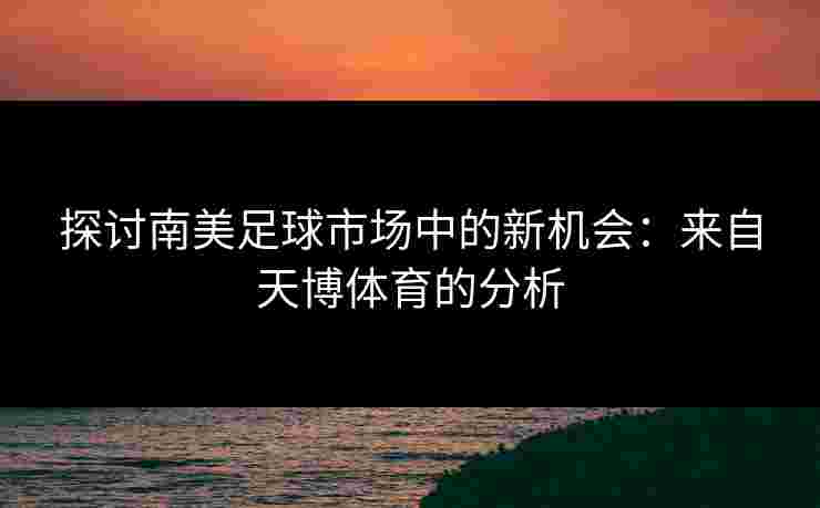 探讨南美足球市场中的新机会：来自天博体育的分析
