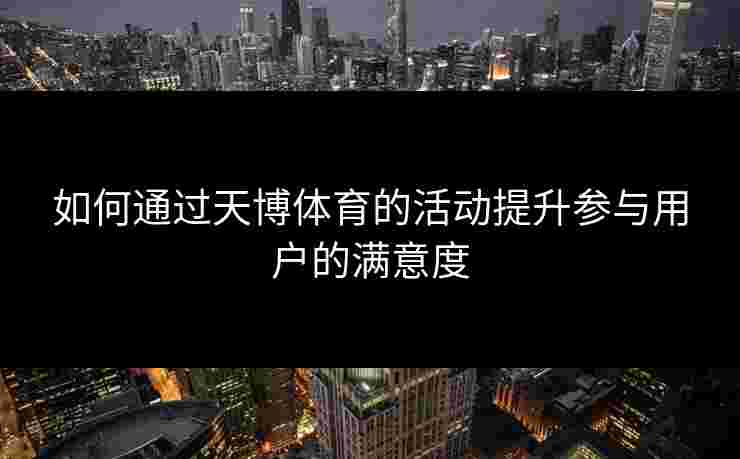 如何通过天博体育的活动提升参与用户的满意度