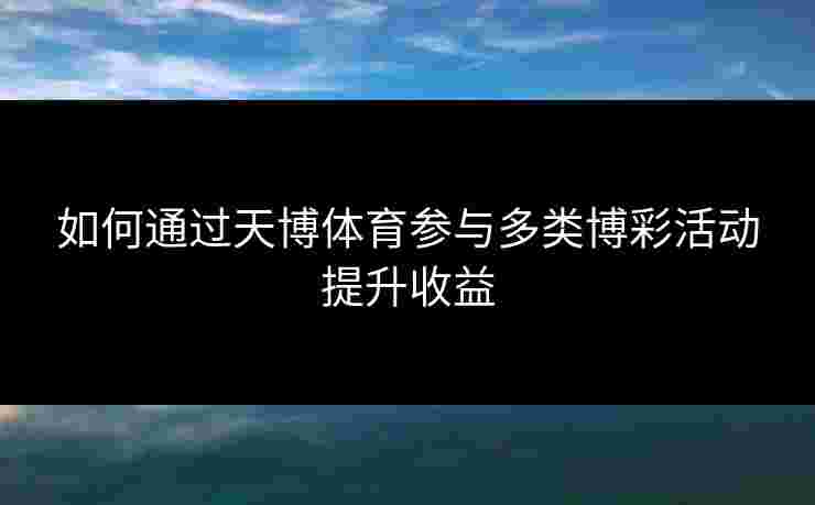 如何通过天博体育参与多类博彩活动提升收益